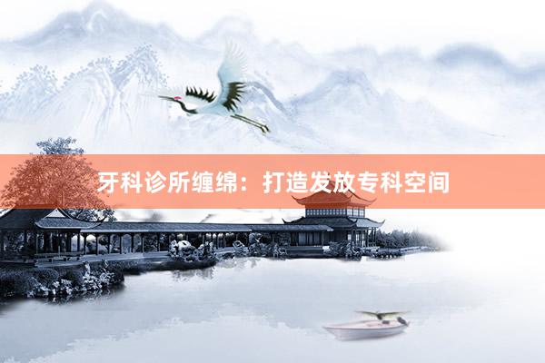 牙科诊所缠绵：打造发放专科空间