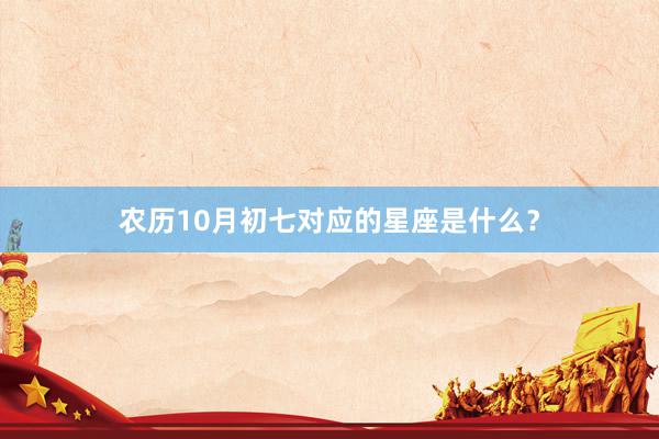 农历10月初七对应的星座是什么？